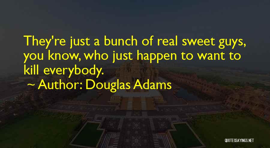 Douglas Adams Quotes: They're Just A Bunch Of Real Sweet Guys, You Know, Who Just Happen To Want To Kill Everybody.