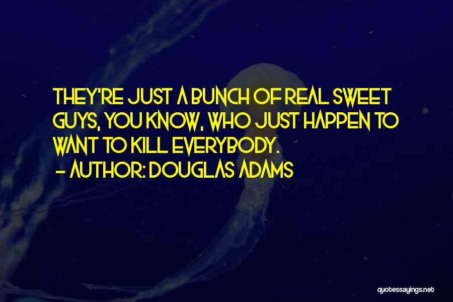 Douglas Adams Quotes: They're Just A Bunch Of Real Sweet Guys, You Know, Who Just Happen To Want To Kill Everybody.