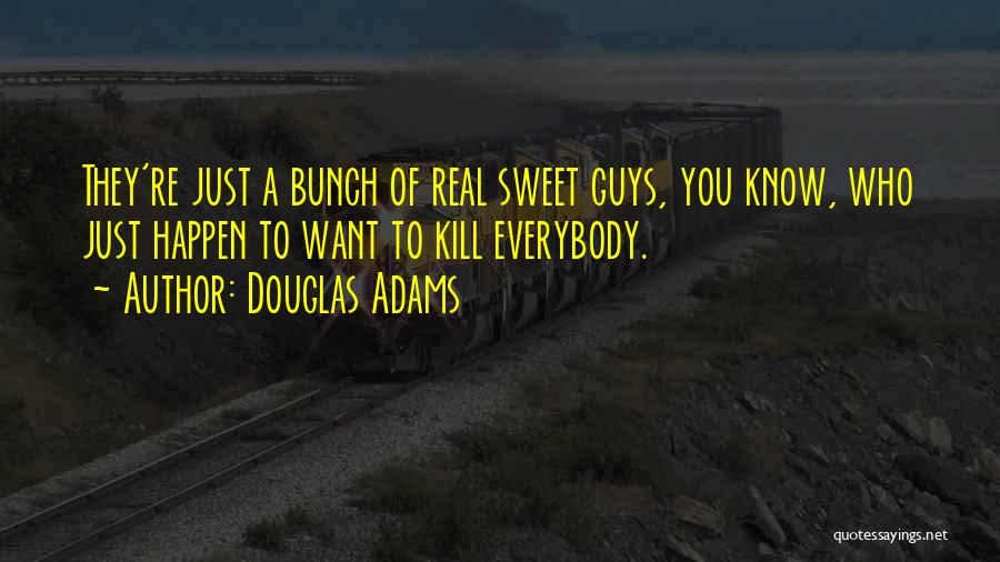 Douglas Adams Quotes: They're Just A Bunch Of Real Sweet Guys, You Know, Who Just Happen To Want To Kill Everybody.