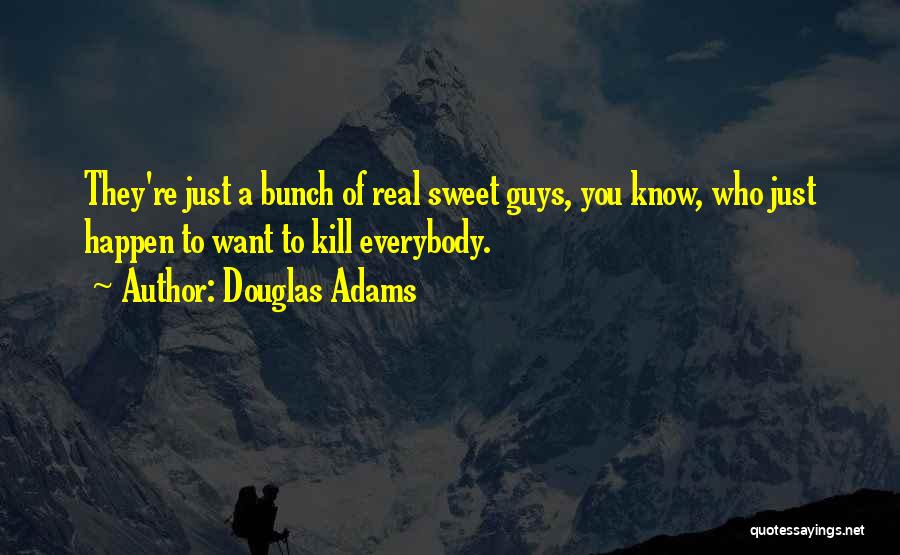 Douglas Adams Quotes: They're Just A Bunch Of Real Sweet Guys, You Know, Who Just Happen To Want To Kill Everybody.