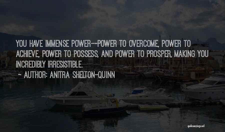 Anitra Shelton-Quinn Quotes: You Have Immense Power--power To Overcome, Power To Achieve, Power To Possess, And Power To Prosper, Making You Incredibly Irresistible.