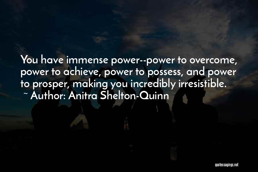 Anitra Shelton-Quinn Quotes: You Have Immense Power--power To Overcome, Power To Achieve, Power To Possess, And Power To Prosper, Making You Incredibly Irresistible.