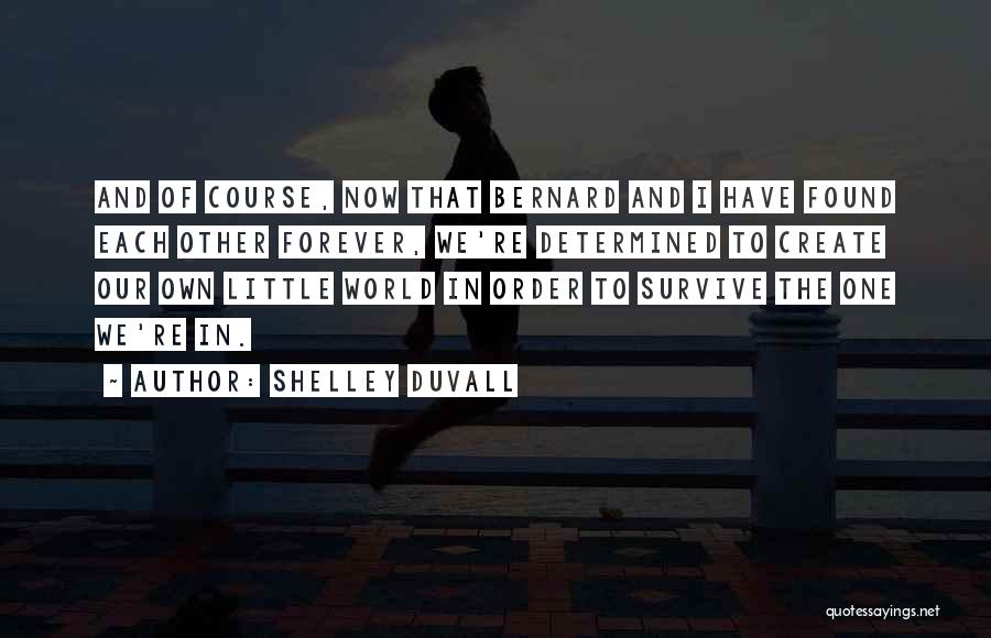 Shelley Duvall Quotes: And Of Course, Now That Bernard And I Have Found Each Other Forever, We're Determined To Create Our Own Little