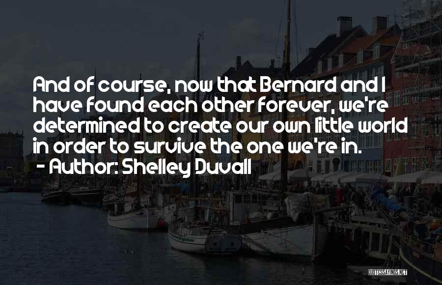 Shelley Duvall Quotes: And Of Course, Now That Bernard And I Have Found Each Other Forever, We're Determined To Create Our Own Little