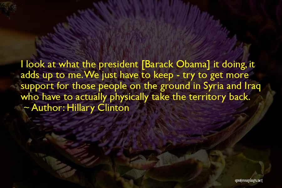 Hillary Clinton Quotes: I Look At What The President [barack Obama] It Doing, It Adds Up To Me. We Just Have To Keep