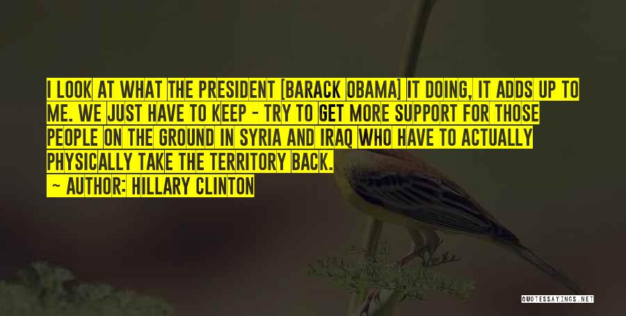 Hillary Clinton Quotes: I Look At What The President [barack Obama] It Doing, It Adds Up To Me. We Just Have To Keep