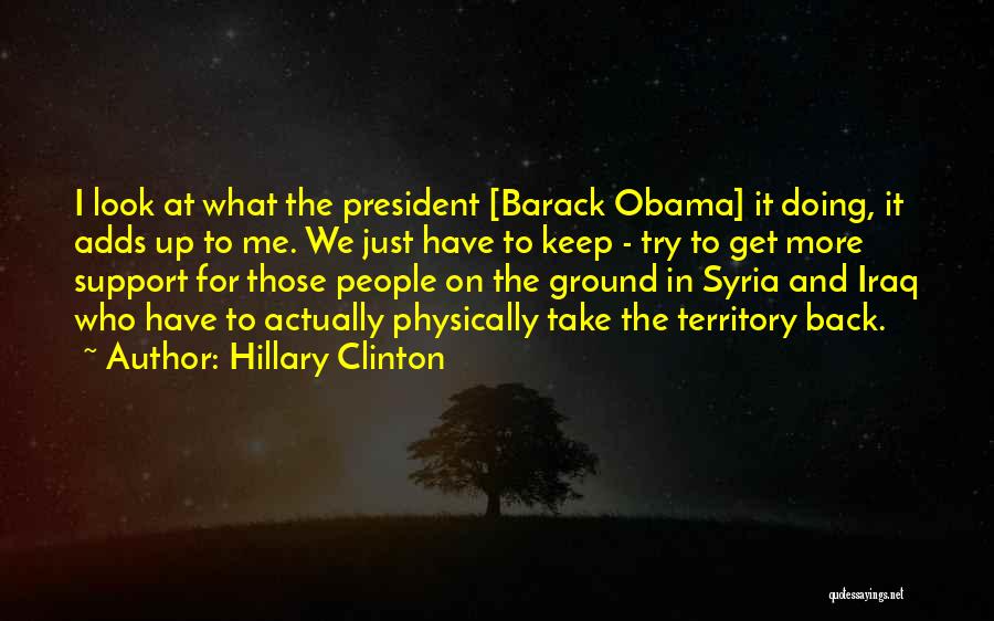 Hillary Clinton Quotes: I Look At What The President [barack Obama] It Doing, It Adds Up To Me. We Just Have To Keep