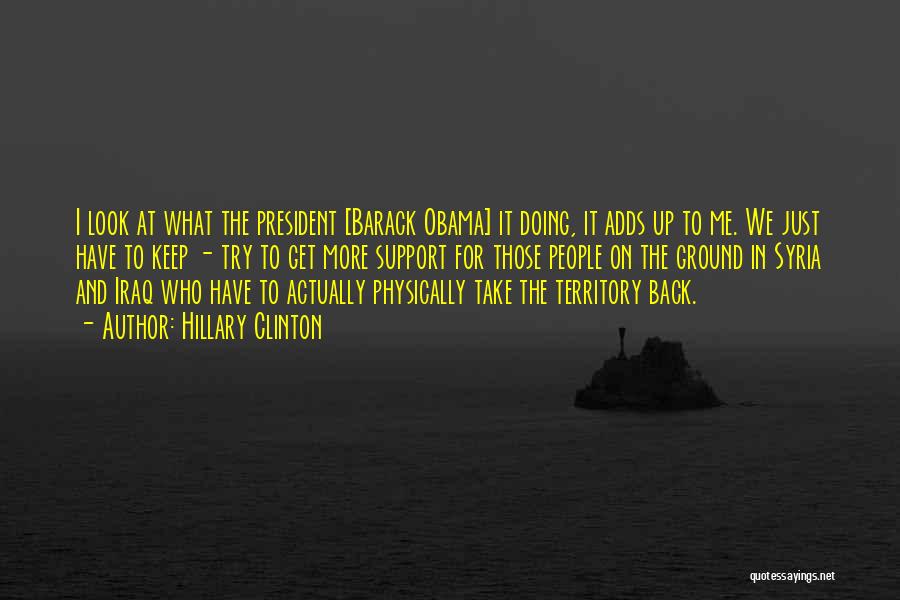 Hillary Clinton Quotes: I Look At What The President [barack Obama] It Doing, It Adds Up To Me. We Just Have To Keep