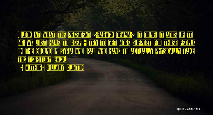 Hillary Clinton Quotes: I Look At What The President [barack Obama] It Doing, It Adds Up To Me. We Just Have To Keep
