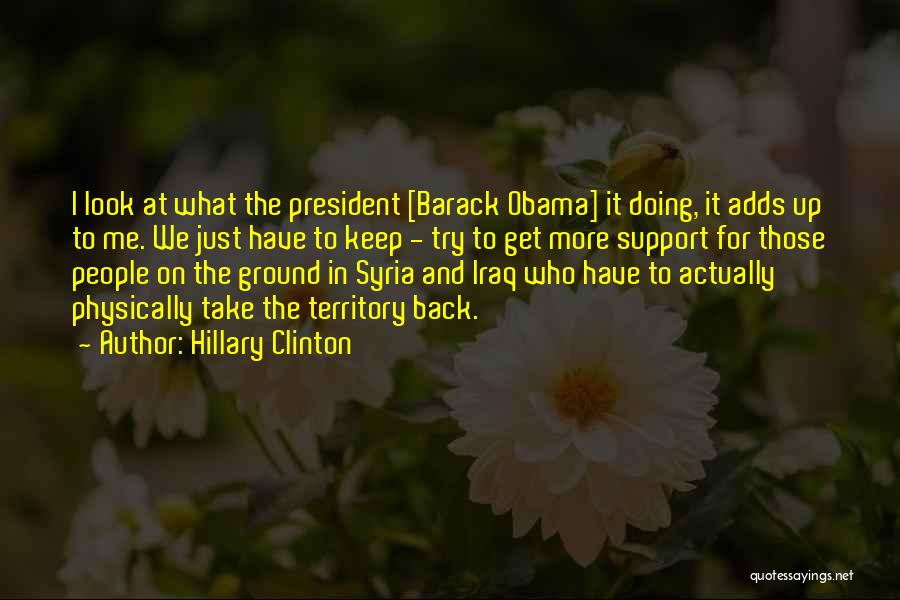 Hillary Clinton Quotes: I Look At What The President [barack Obama] It Doing, It Adds Up To Me. We Just Have To Keep