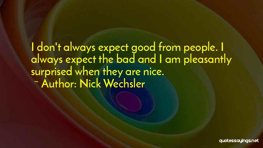 Nick Wechsler Quotes: I Don't Always Expect Good From People. I Always Expect The Bad And I Am Pleasantly Surprised When They Are