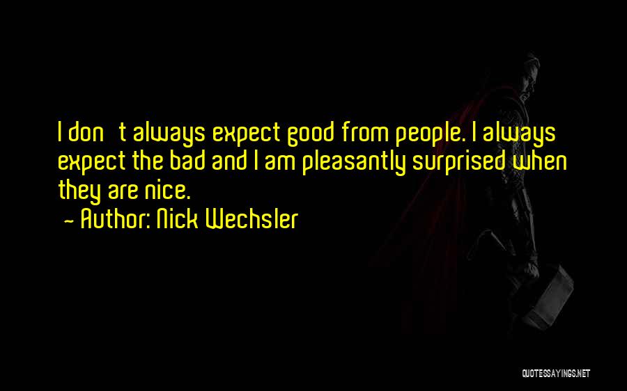 Nick Wechsler Quotes: I Don't Always Expect Good From People. I Always Expect The Bad And I Am Pleasantly Surprised When They Are