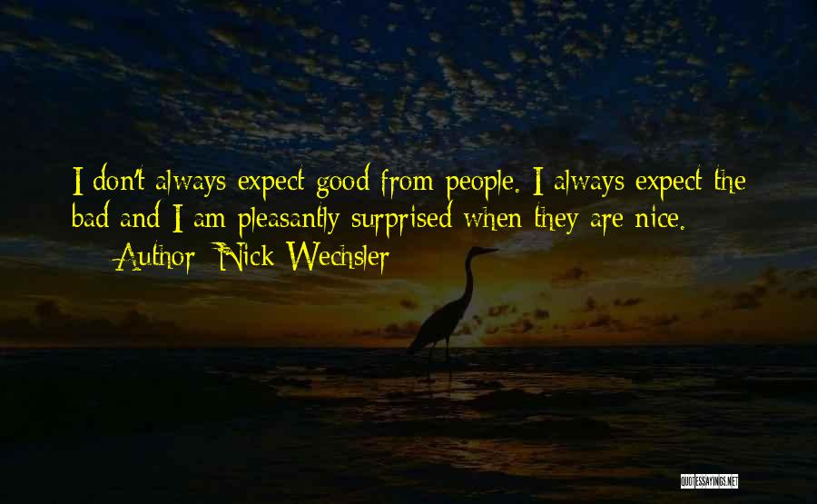 Nick Wechsler Quotes: I Don't Always Expect Good From People. I Always Expect The Bad And I Am Pleasantly Surprised When They Are