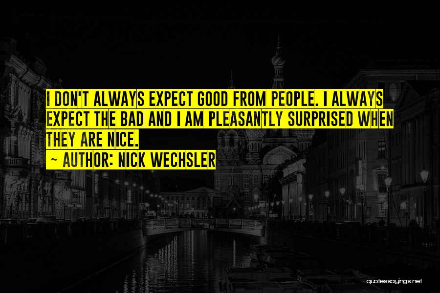 Nick Wechsler Quotes: I Don't Always Expect Good From People. I Always Expect The Bad And I Am Pleasantly Surprised When They Are