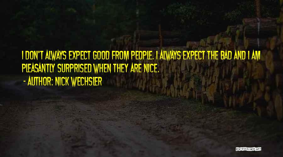 Nick Wechsler Quotes: I Don't Always Expect Good From People. I Always Expect The Bad And I Am Pleasantly Surprised When They Are