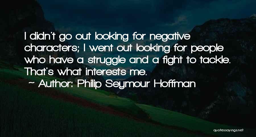 Philip Seymour Hoffman Quotes: I Didn't Go Out Looking For Negative Characters; I Went Out Looking For People Who Have A Struggle And A