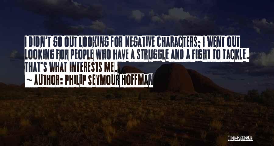 Philip Seymour Hoffman Quotes: I Didn't Go Out Looking For Negative Characters; I Went Out Looking For People Who Have A Struggle And A