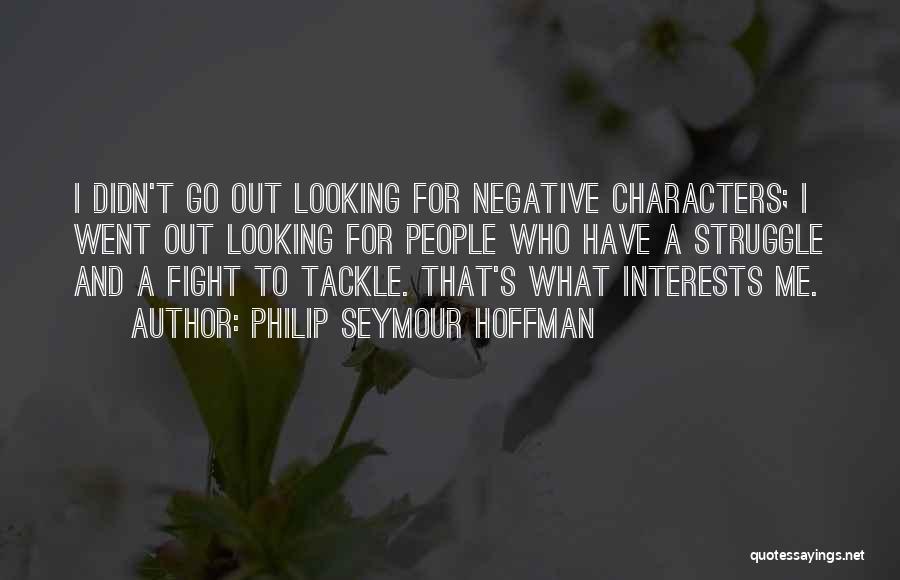 Philip Seymour Hoffman Quotes: I Didn't Go Out Looking For Negative Characters; I Went Out Looking For People Who Have A Struggle And A