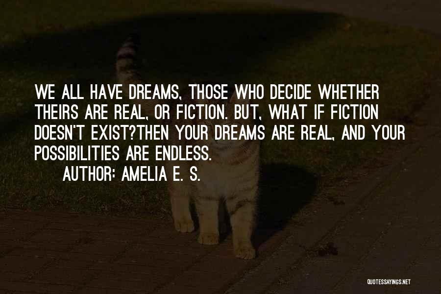 Amelia E. S. Quotes: We All Have Dreams, Those Who Decide Whether Theirs Are Real, Or Fiction. But, What If Fiction Doesn't Exist?then Your