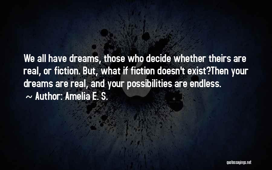 Amelia E. S. Quotes: We All Have Dreams, Those Who Decide Whether Theirs Are Real, Or Fiction. But, What If Fiction Doesn't Exist?then Your