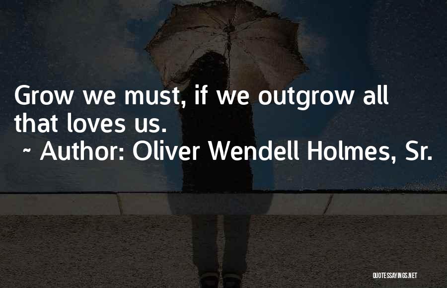 Oliver Wendell Holmes, Sr. Quotes: Grow We Must, If We Outgrow All That Loves Us.