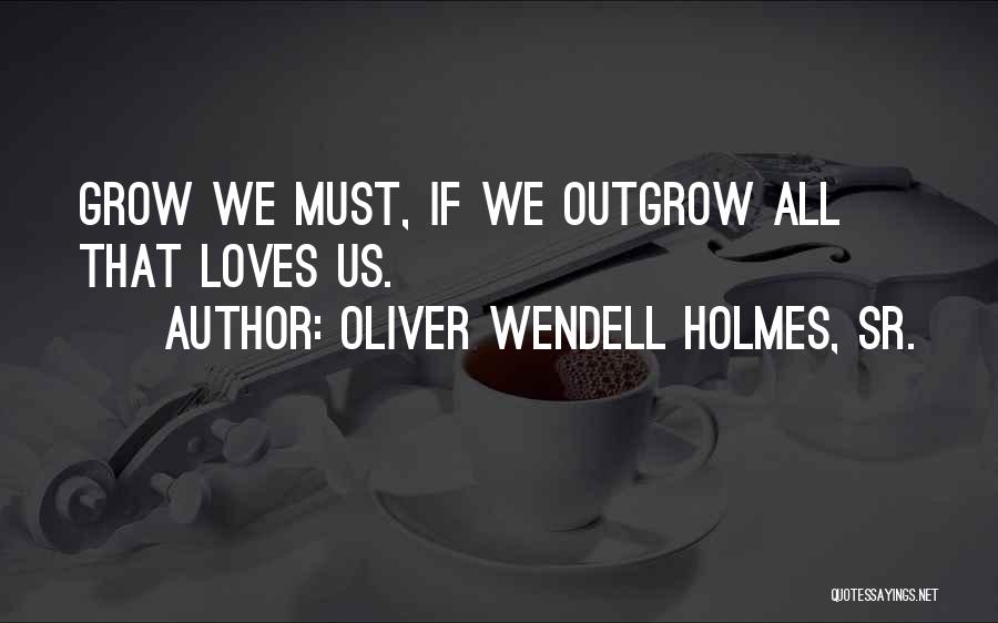 Oliver Wendell Holmes, Sr. Quotes: Grow We Must, If We Outgrow All That Loves Us.