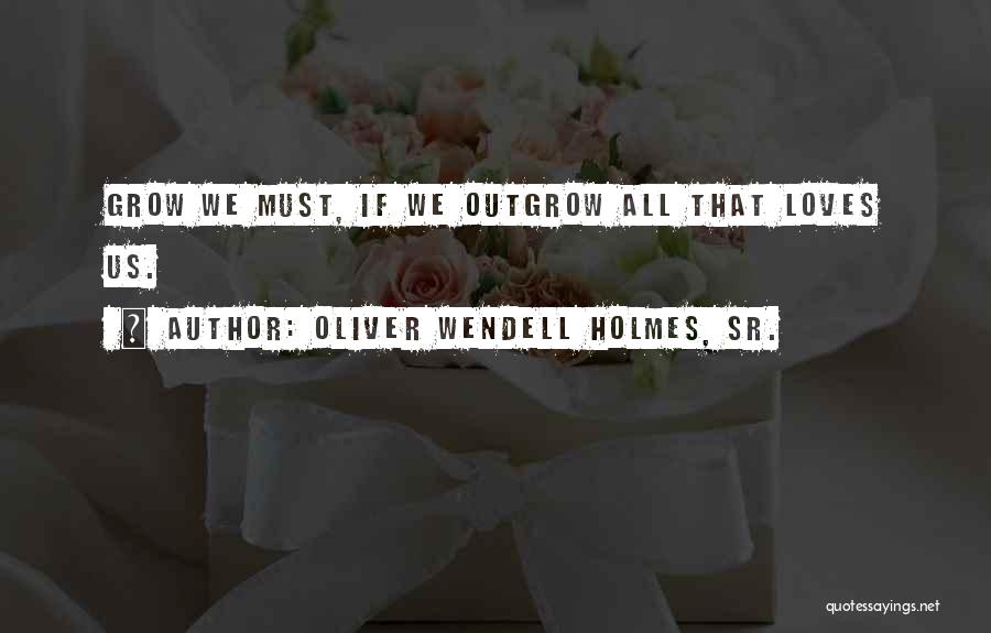 Oliver Wendell Holmes, Sr. Quotes: Grow We Must, If We Outgrow All That Loves Us.