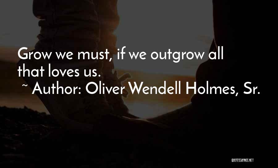 Oliver Wendell Holmes, Sr. Quotes: Grow We Must, If We Outgrow All That Loves Us.
