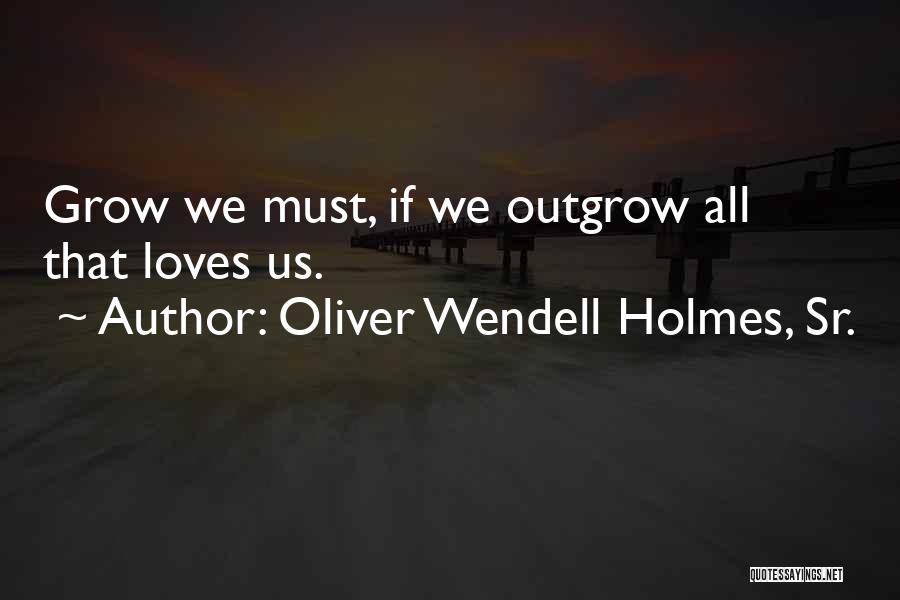 Oliver Wendell Holmes, Sr. Quotes: Grow We Must, If We Outgrow All That Loves Us.
