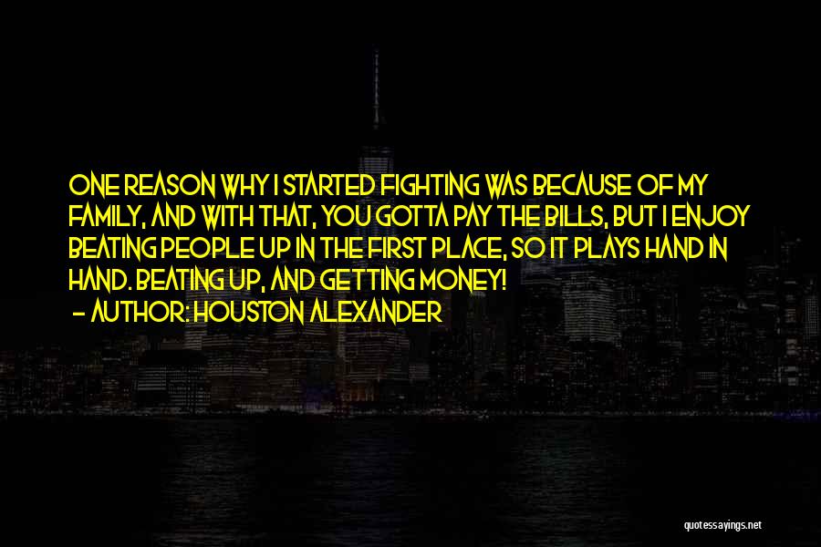 Houston Alexander Quotes: One Reason Why I Started Fighting Was Because Of My Family, And With That, You Gotta Pay The Bills, But