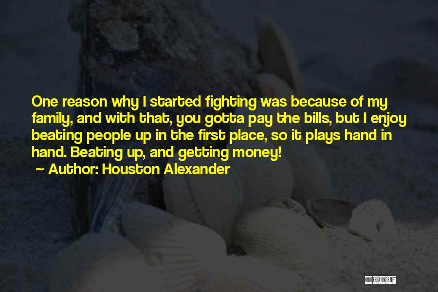 Houston Alexander Quotes: One Reason Why I Started Fighting Was Because Of My Family, And With That, You Gotta Pay The Bills, But