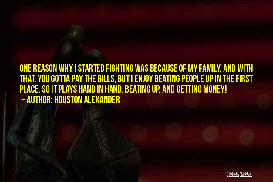 Houston Alexander Quotes: One Reason Why I Started Fighting Was Because Of My Family, And With That, You Gotta Pay The Bills, But