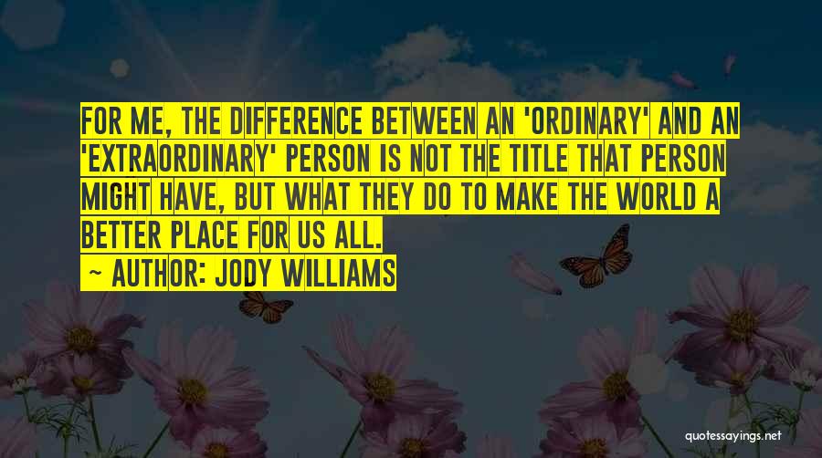 Jody Williams Quotes: For Me, The Difference Between An 'ordinary' And An 'extraordinary' Person Is Not The Title That Person Might Have, But