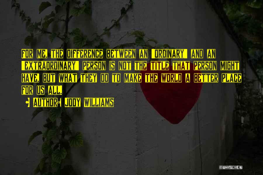 Jody Williams Quotes: For Me, The Difference Between An 'ordinary' And An 'extraordinary' Person Is Not The Title That Person Might Have, But