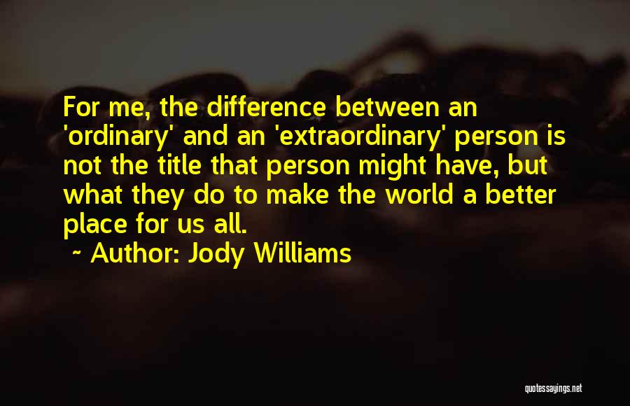 Jody Williams Quotes: For Me, The Difference Between An 'ordinary' And An 'extraordinary' Person Is Not The Title That Person Might Have, But