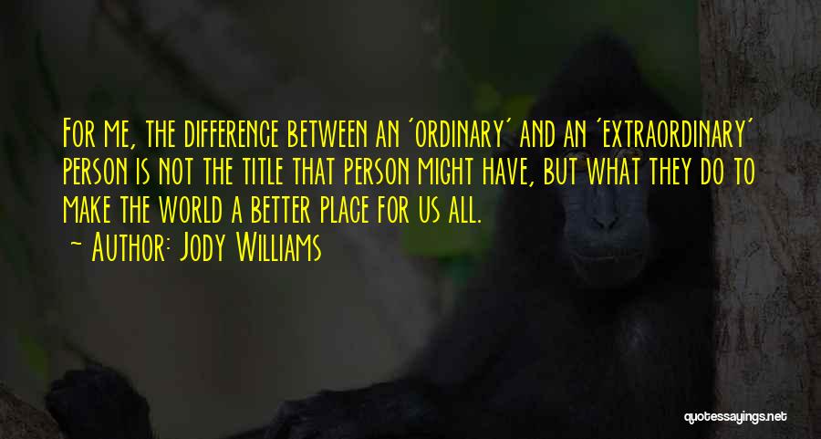 Jody Williams Quotes: For Me, The Difference Between An 'ordinary' And An 'extraordinary' Person Is Not The Title That Person Might Have, But