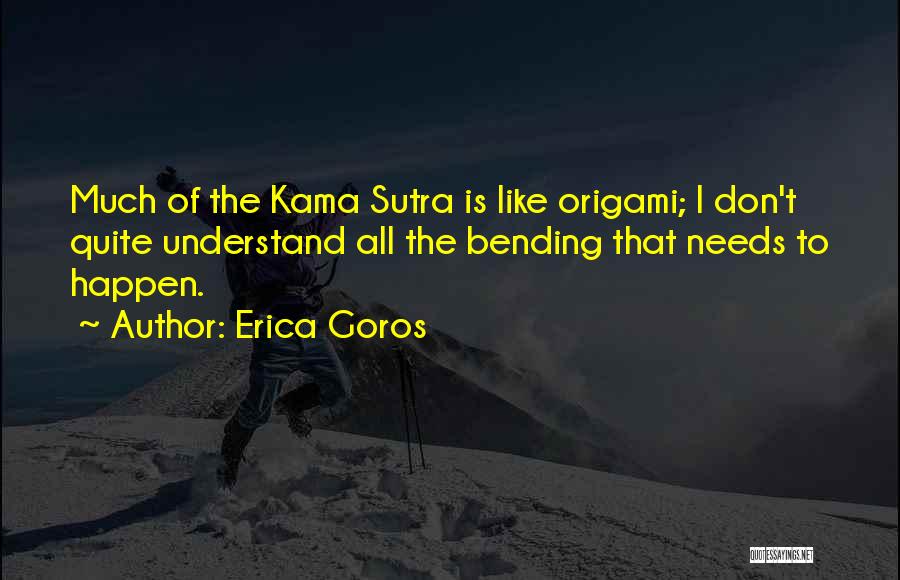 Erica Goros Quotes: Much Of The Kama Sutra Is Like Origami; I Don't Quite Understand All The Bending That Needs To Happen.