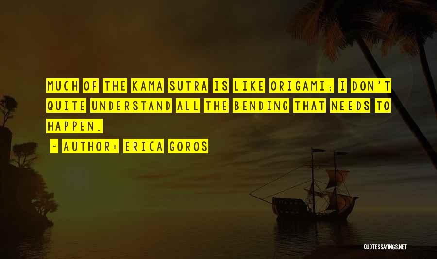 Erica Goros Quotes: Much Of The Kama Sutra Is Like Origami; I Don't Quite Understand All The Bending That Needs To Happen.