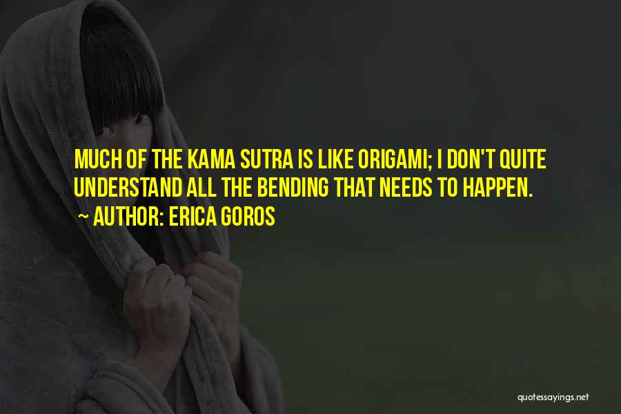 Erica Goros Quotes: Much Of The Kama Sutra Is Like Origami; I Don't Quite Understand All The Bending That Needs To Happen.