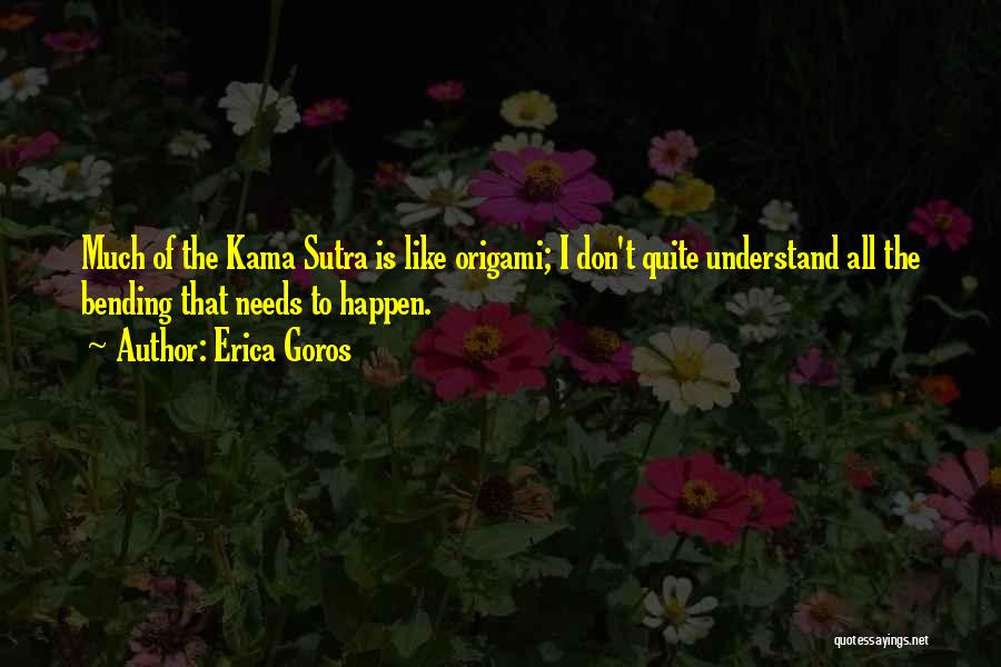 Erica Goros Quotes: Much Of The Kama Sutra Is Like Origami; I Don't Quite Understand All The Bending That Needs To Happen.