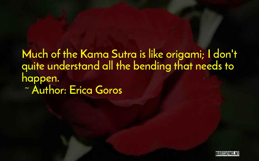 Erica Goros Quotes: Much Of The Kama Sutra Is Like Origami; I Don't Quite Understand All The Bending That Needs To Happen.
