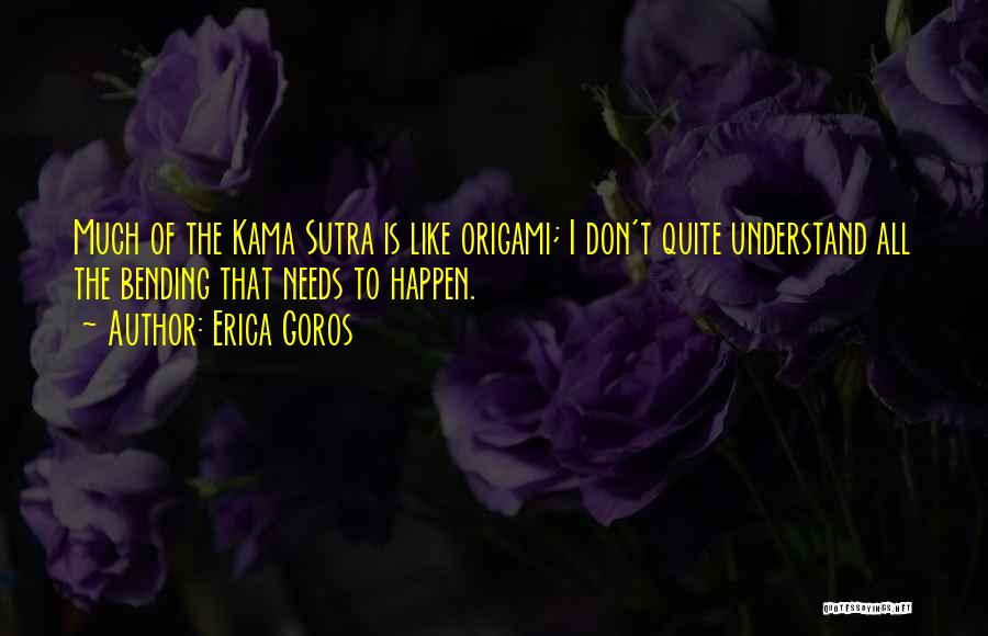 Erica Goros Quotes: Much Of The Kama Sutra Is Like Origami; I Don't Quite Understand All The Bending That Needs To Happen.