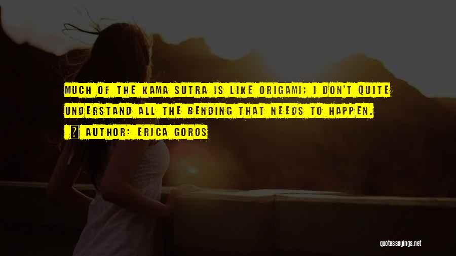 Erica Goros Quotes: Much Of The Kama Sutra Is Like Origami; I Don't Quite Understand All The Bending That Needs To Happen.