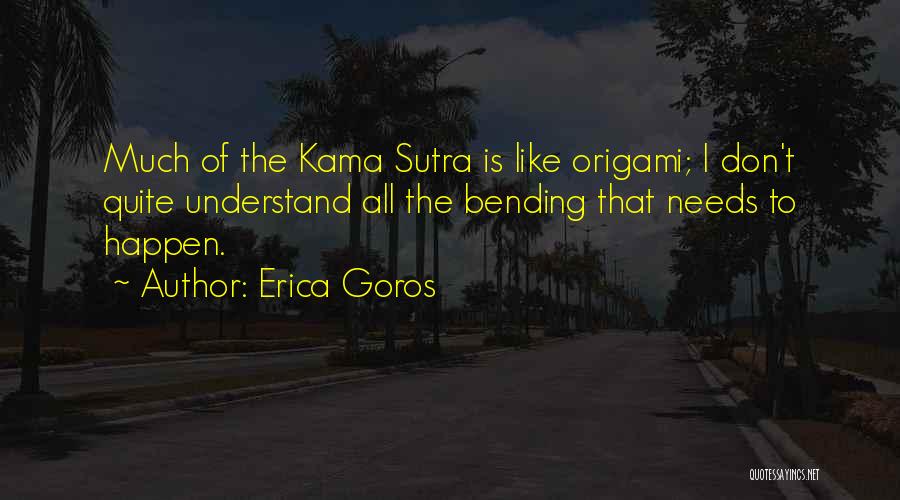 Erica Goros Quotes: Much Of The Kama Sutra Is Like Origami; I Don't Quite Understand All The Bending That Needs To Happen.