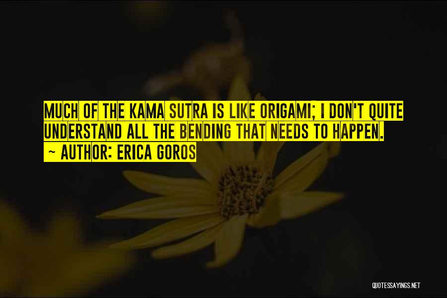 Erica Goros Quotes: Much Of The Kama Sutra Is Like Origami; I Don't Quite Understand All The Bending That Needs To Happen.