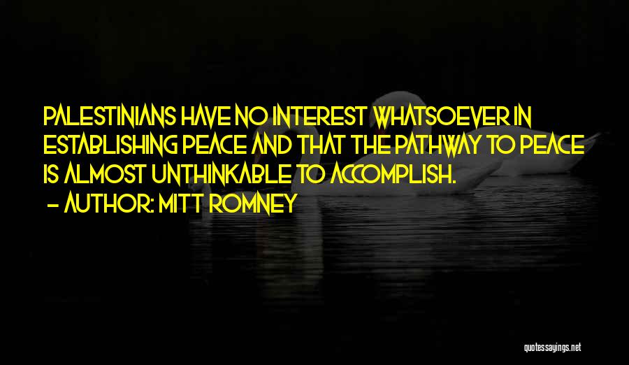 Mitt Romney Quotes: Palestinians Have No Interest Whatsoever In Establishing Peace And That The Pathway To Peace Is Almost Unthinkable To Accomplish.