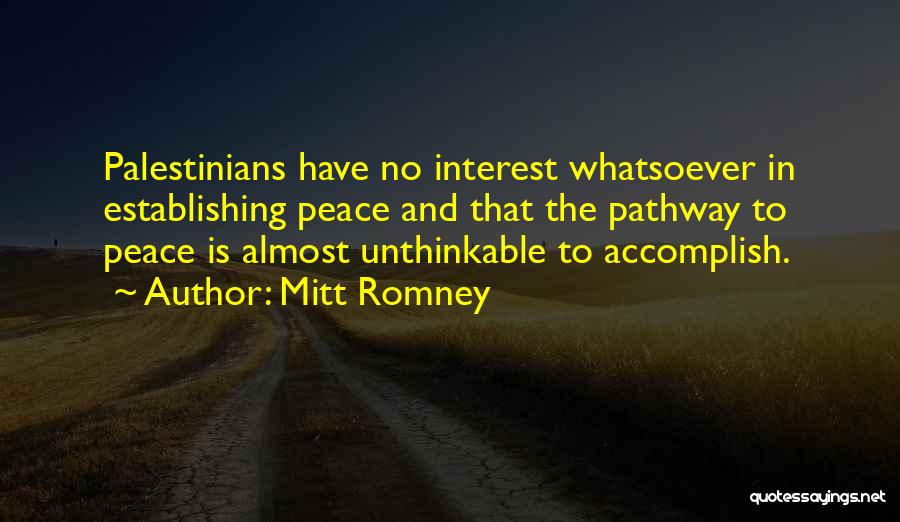 Mitt Romney Quotes: Palestinians Have No Interest Whatsoever In Establishing Peace And That The Pathway To Peace Is Almost Unthinkable To Accomplish.