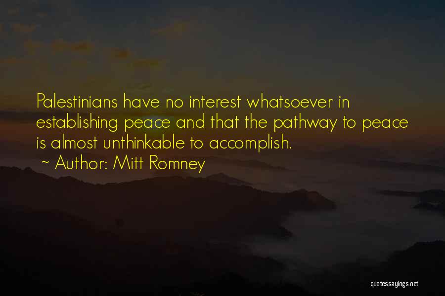 Mitt Romney Quotes: Palestinians Have No Interest Whatsoever In Establishing Peace And That The Pathway To Peace Is Almost Unthinkable To Accomplish.