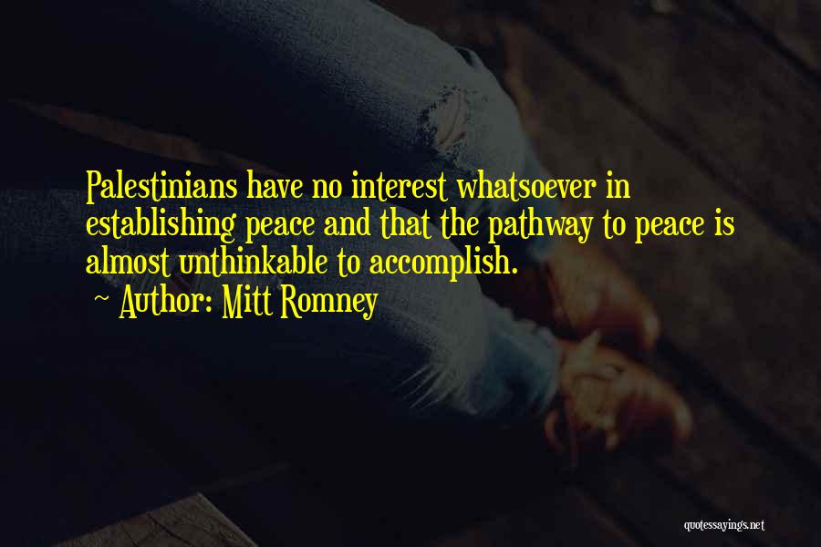 Mitt Romney Quotes: Palestinians Have No Interest Whatsoever In Establishing Peace And That The Pathway To Peace Is Almost Unthinkable To Accomplish.