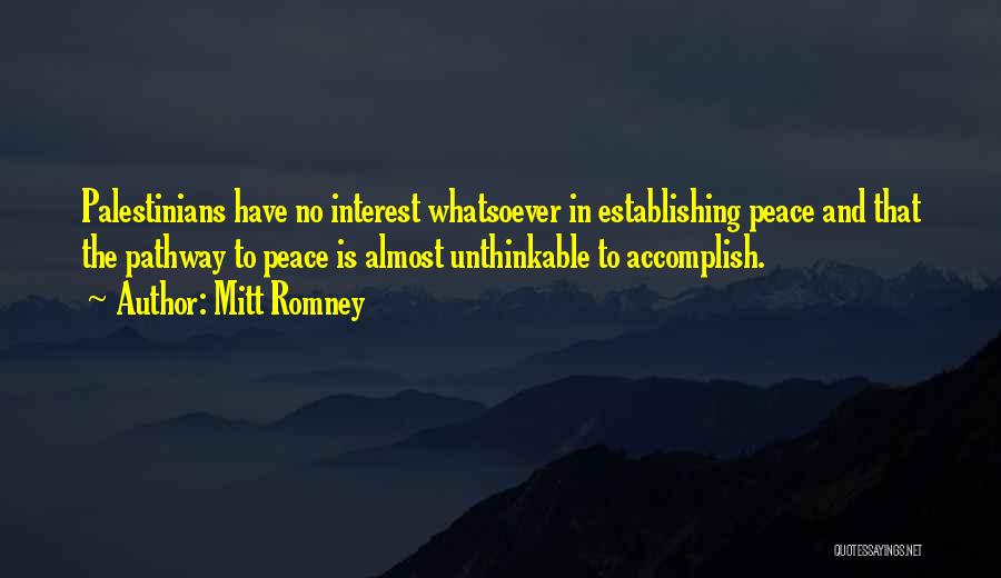 Mitt Romney Quotes: Palestinians Have No Interest Whatsoever In Establishing Peace And That The Pathway To Peace Is Almost Unthinkable To Accomplish.